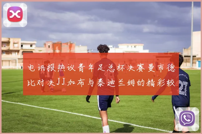 电讯报热议青年足总杯决赛曼市德比对决JJ加布与泰迪兰姆的精彩较量
