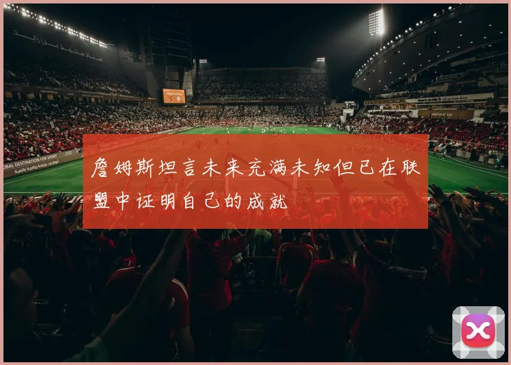 詹姆斯坦言未来充满未知但已在联盟中证明自己的成就