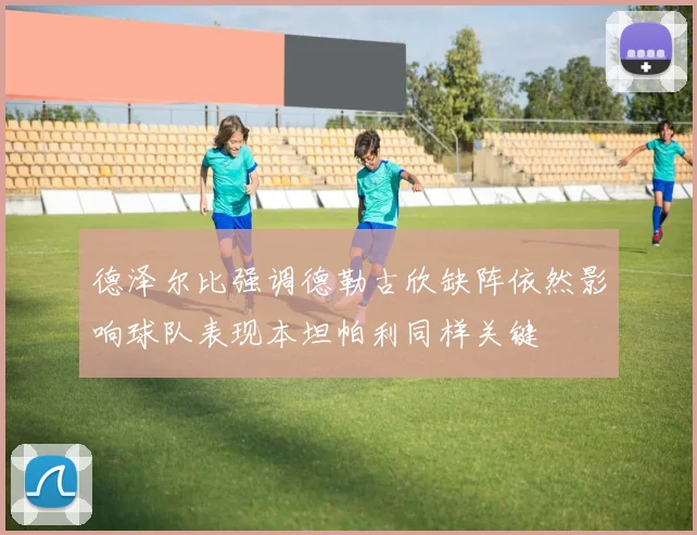 德泽尔比强调德勒古欣缺阵依然影响球队表现本坦帕利同样关键