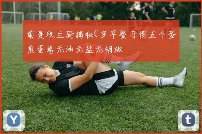 前曼联主厨揭秘C罗早餐习惯五个蛋煎蛋卷无油无盐无胡椒