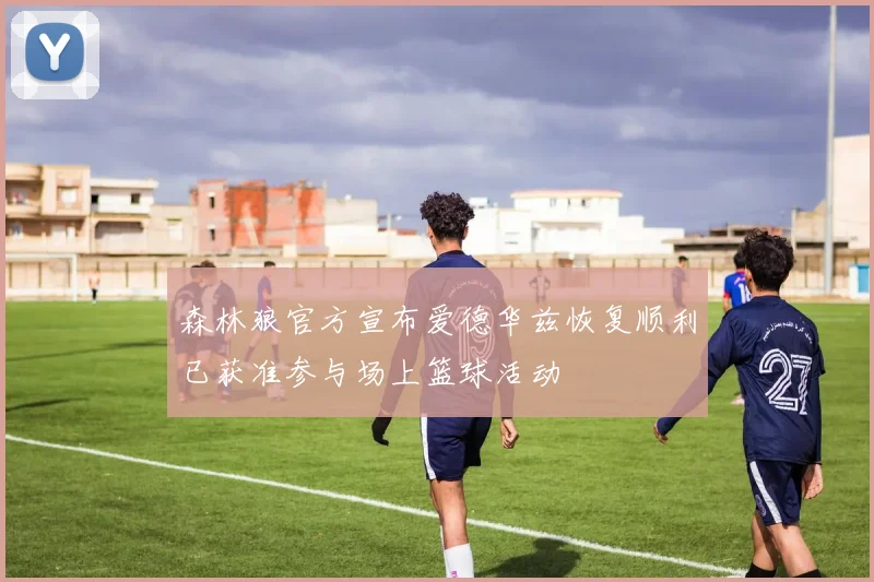 森林狼官方宣布爱德华兹恢复顺利已获准参与场上篮球活动