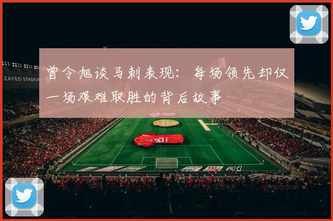曾令旭谈马刺表现：每场领先却仅一场艰难取胜的背后故事