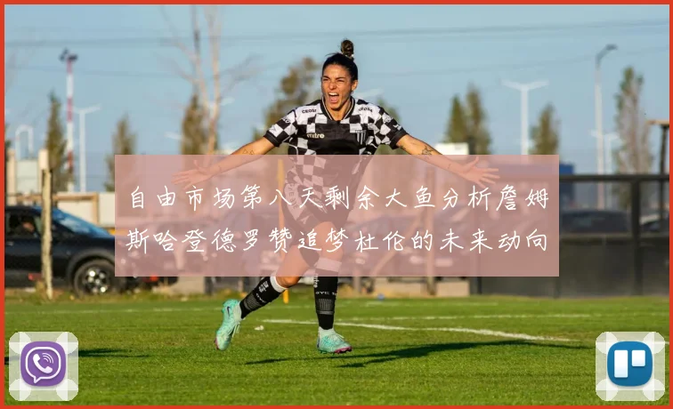 自由市场第八天剩余大鱼分析詹姆斯哈登德罗赞追梦杜伦的未来动向