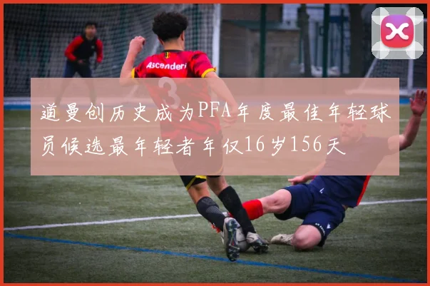 道曼创历史成为PFA年度最佳年轻球员候选最年轻者年仅16岁156天