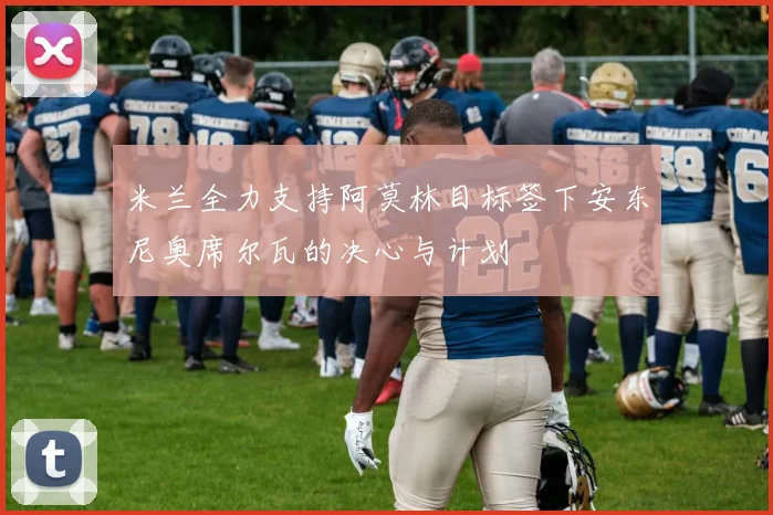 米兰全力支持阿莫林目标签下安东尼奥席尔瓦的决心与计划