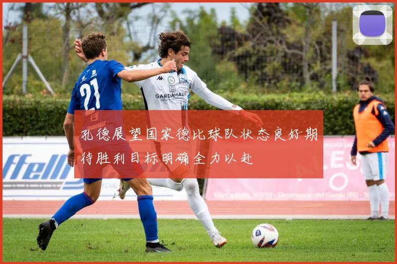孔德展望国家德比球队状态良好期待胜利目标明确全力以赴