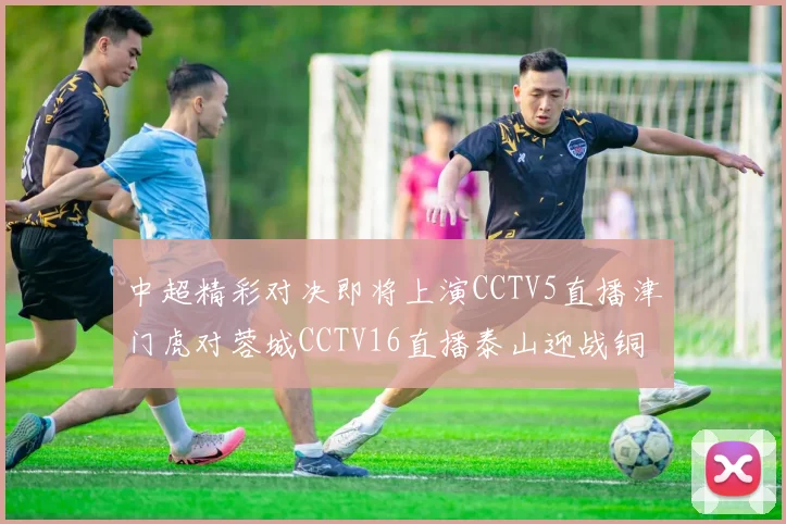 中超精彩对决即将上演CCTV5直播津门虎对蓉城CCTV16直播泰山迎战铜梁龙