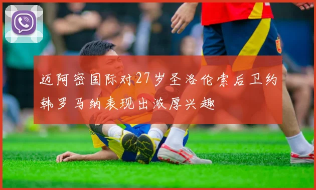 迈阿密国际对27岁圣洛伦索后卫约韩罗马纳表现出浓厚兴趣