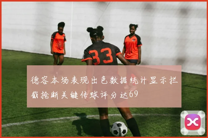 德容本场表现出色数据统计显示拦截抢断关键传球评分达69