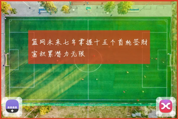 篮网未来七年掌握十五个首轮签财富积累潜力无限
