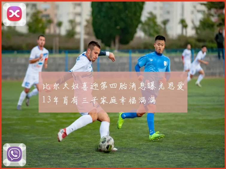 比尔夫妇喜迎第四胎消息曝光恩爱13年育有三子家庭幸福满满