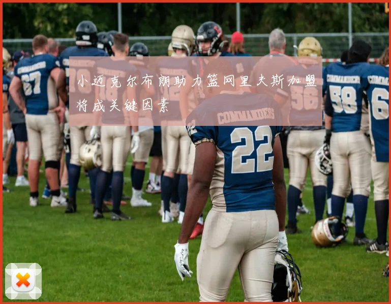 小迈克尔布朗助力篮网里夫斯加盟将成关键因素