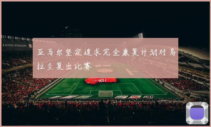 亚马尔坚定追求完全康复计划对乌拉圭复出比赛