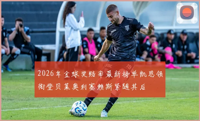 2026年金球奖赔率最新榜单凯恩领衔登贝莱奥利塞赖斯紧随其后