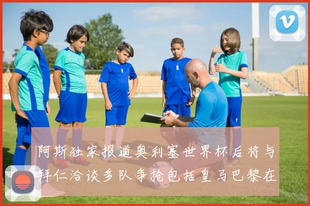 阿斯独家报道奥利塞世界杯后将与拜仁洽谈多队争抢包括皇马巴黎在内