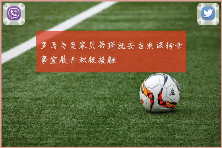 罗马与皇家贝蒂斯就安吉利诺转会事宜展开积极接触
