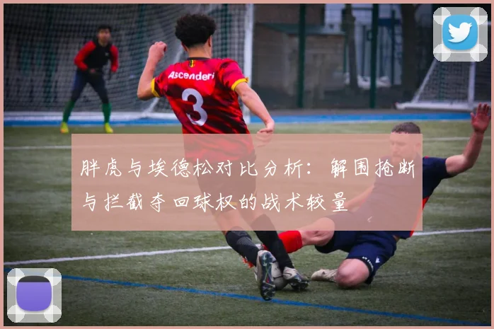 胖虎与埃德松对比分析：解围抢断与拦截夺回球权的战术较量