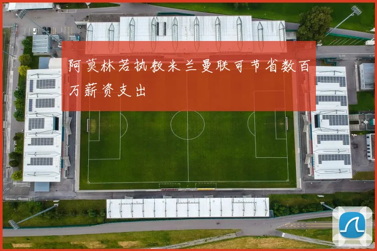 阿莫林若执教米兰曼联可节省数百万薪资支出