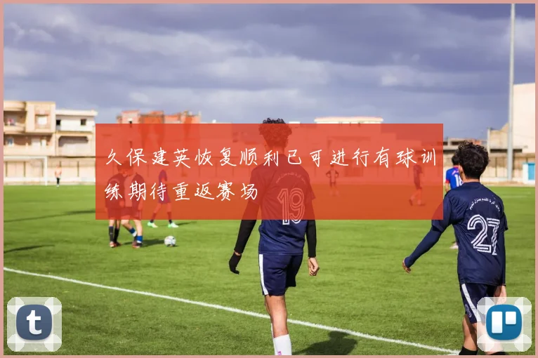 久保建英恢复顺利已可进行有球训练期待重返赛场