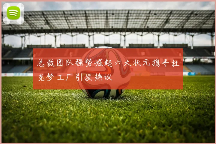总裁团队强势崛起六大状元携手杜克梦工厂引发热议