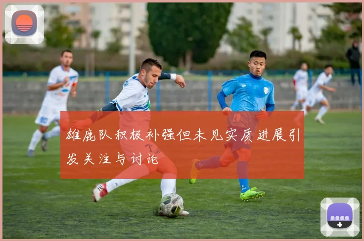 雄鹿队积极补强但未见实质进展引发关注与讨论