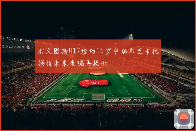 尤文图斯U17续约16岁中场布兰卡托期待未来表现再提升