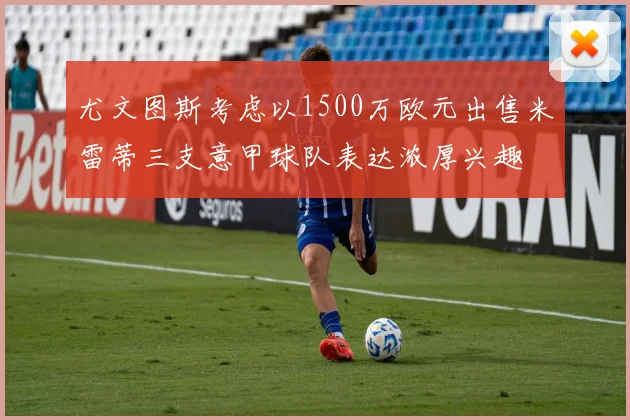 尤文图斯考虑以1500万欧元出售米雷蒂三支意甲球队表达浓厚兴趣