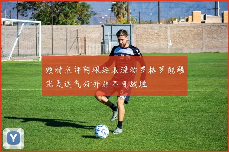 赖特点评阿根廷表现称罗梅罗能踢完是运气好并非不可战胜