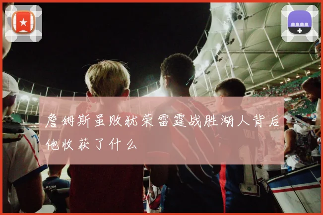 詹姆斯虽败犹荣雷霆战胜湖人背后他收获了什么