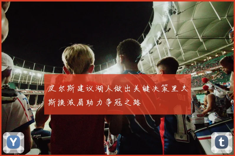 皮尔斯建议湖人做出关键决策里夫斯换浓眉助力争冠之路