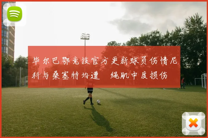 毕尔巴鄂竞技官方更新球员伤情尼科与桑塞特均遭腘绳肌中度损伤