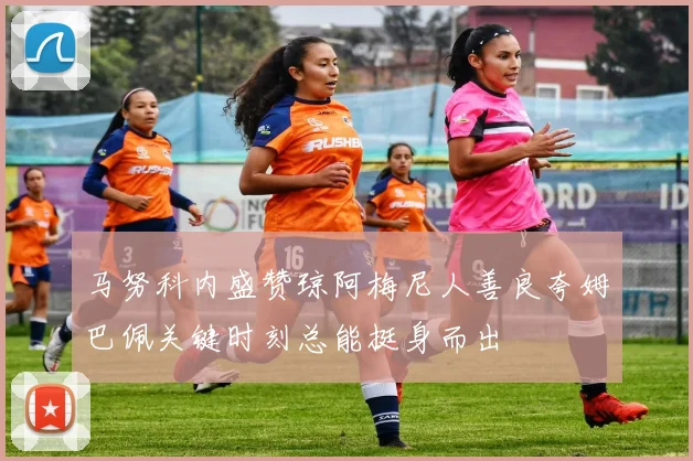 马努科内盛赞琼阿梅尼人善良夸姆巴佩关键时刻总能挺身而出